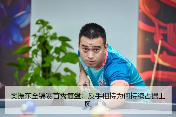 樊振东全锦赛首秀复盘：反手相持为何持续占据上风