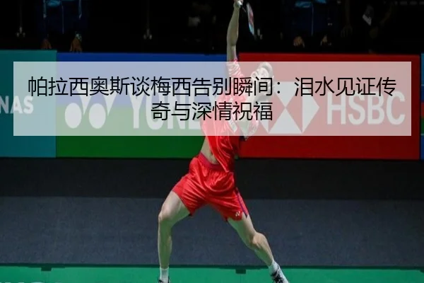 帕拉西奥斯谈梅西告别瞬间：泪水见证传奇与深情祝福